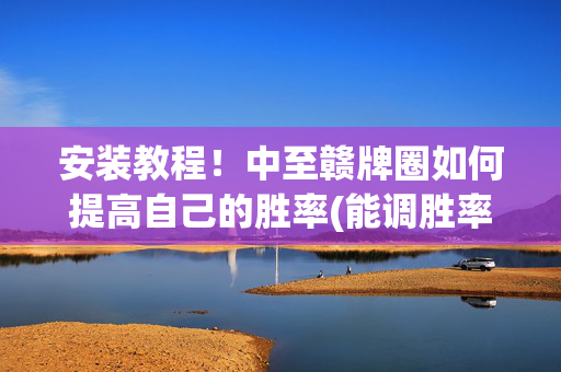 安装教程！中至赣牌圈如何提高自己的胜率(能调胜率吗)
