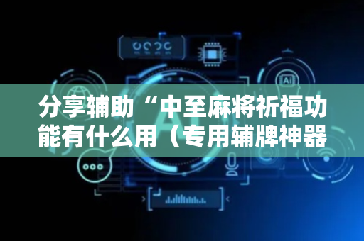 分享辅助“中至麻将祈福功能有什么用（专用辅牌神器免安装）