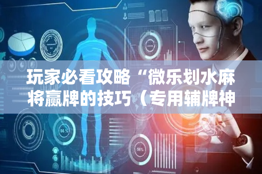 玩家必看攻略“微乐划水麻将赢牌的技巧（专用辅牌神器免安装）