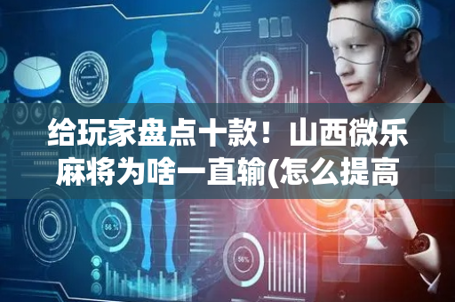 给玩家盘点十款！山西微乐麻将为啥一直输(怎么提高好牌几率)