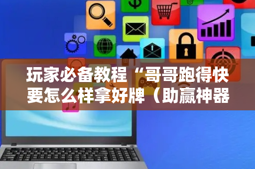 玩家必备教程“哥哥跑得快要怎么样拿好牌（助赢神器通用版）