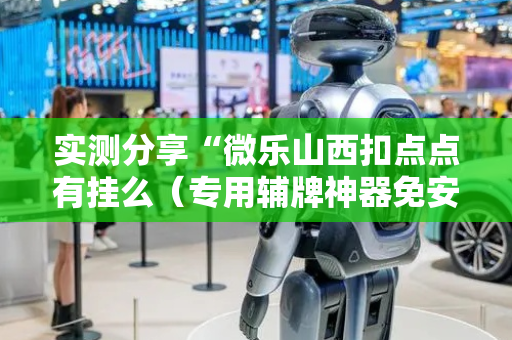 实测分享“微乐山西扣点点有挂么（专用辅牌神器免安装）