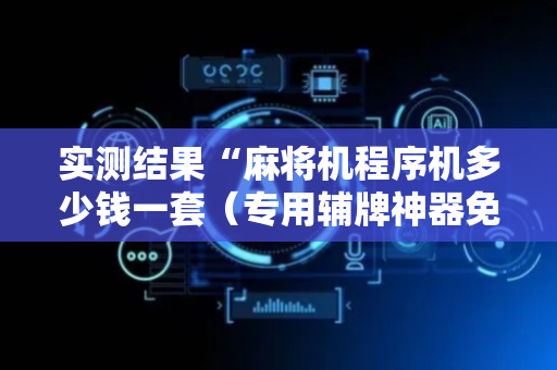 实测结果“麻将机程序机多少钱一套（专用辅牌神器免安装）