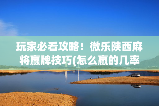 玩家必看攻略！微乐陕西麻将赢牌技巧(怎么赢的几率大)