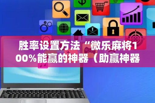 胜率设置方法“微乐麻将100%能赢的神器（助赢神器通用版）
