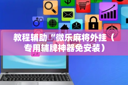 教程辅助“微乐麻将外挂（专用辅牌神器免安装）