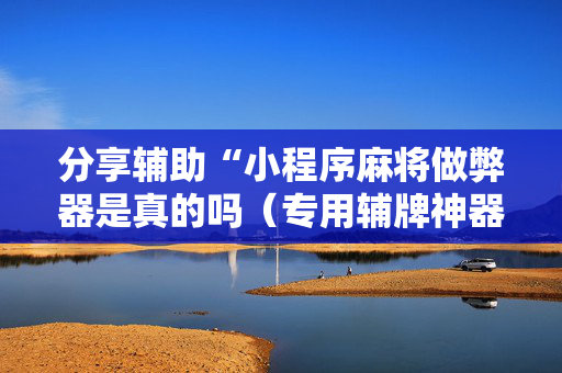 分享辅助“小程序麻将做弊器是真的吗（专用辅牌神器免安装）