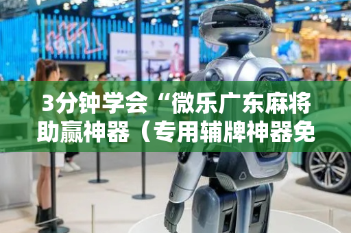 3分钟学会“微乐广东麻将助赢神器（专用辅牌神器免安装）