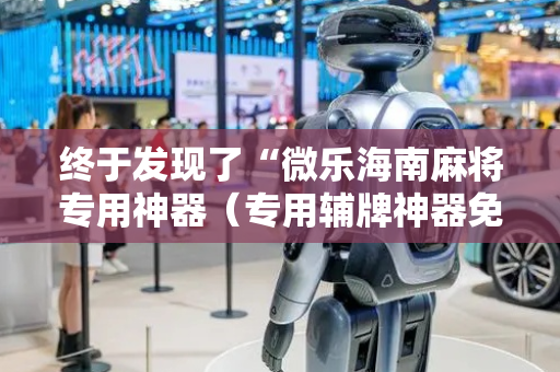 终于发现了“微乐海南麻将专用神器（专用辅牌神器免安装）