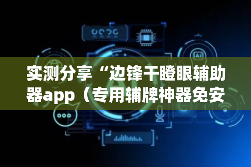 实测分享“边锋干瞪眼辅助器app（专用辅牌神器免安装）