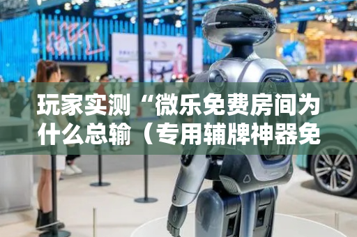 玩家实测“微乐免费房间为什么总输（专用辅牌神器免安装）