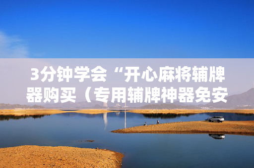 3分钟学会“开心麻将辅牌器购买（专用辅牌神器免安装）