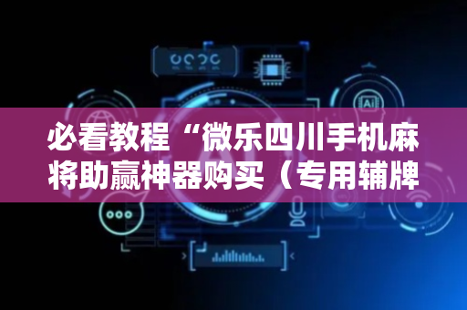 必看教程“微乐四川手机麻将助赢神器购买（专用辅牌神器免安装）