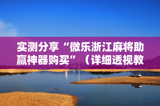 实测分享“微乐浙江麻将助赢神器购买”（详细透视教程）-哔哩哔哩