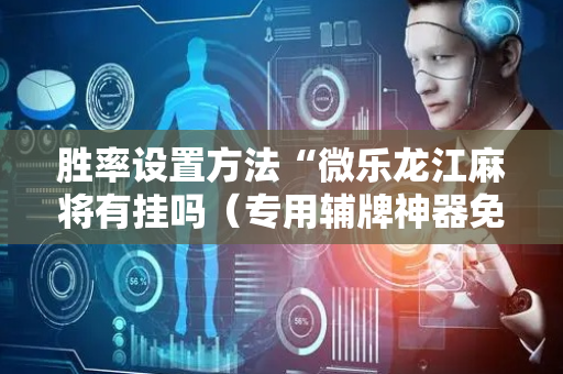 胜率设置方法“微乐龙江麻将有挂吗（专用辅牌神器免安装）