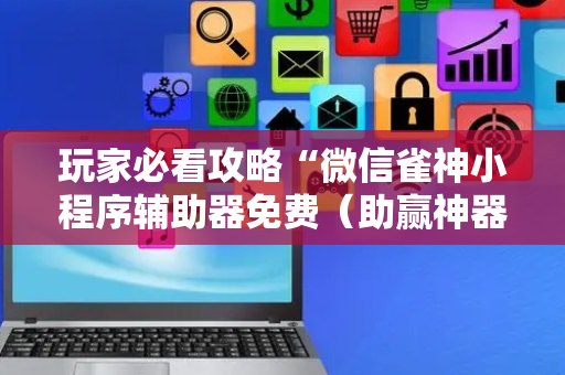 玩家必看攻略“微信雀神小程序辅助器免费（助赢神器通用版）