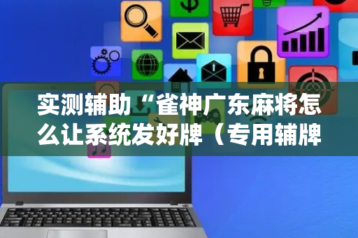 实测辅助“雀神广东麻将怎么让系统发好牌（专用辅牌神器免安装）