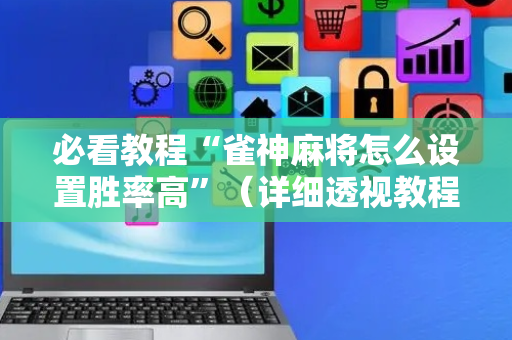 必看教程“雀神麻将怎么设置胜率高”（详细透视教程）-哔哩哔哩