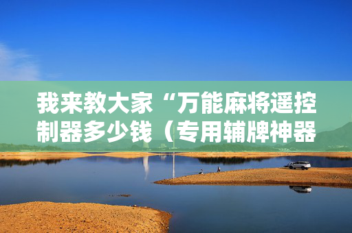 我来教大家“万能麻将遥控制器多少钱（专用辅牌神器免安装）