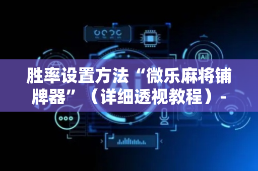 胜率设置方法“微乐麻将铺牌器”（详细透视教程）-哔哩哔哩
