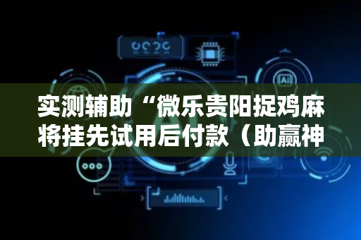 实测辅助“微乐贵阳捉鸡麻将挂先试用后付款（助赢神器通用版）