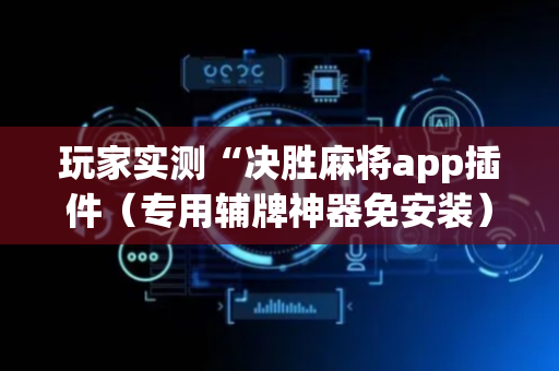 玩家实测“决胜麻将app插件（专用辅牌神器免安装）