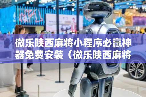 微乐陕西麻将小程序必赢神器免费安装（微乐陕西麻将有没有秘诀）
