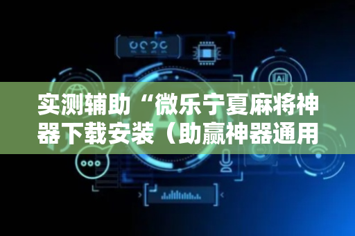 实测辅助“微乐宁夏麻将神器下载安装（助赢神器通用版）