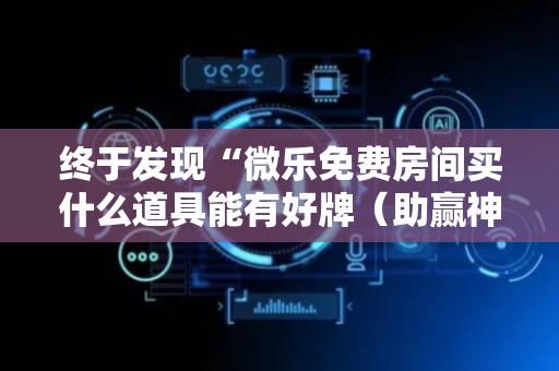 终于发现“微乐免费房间买什么道具能有好牌（助赢神器通用版）
