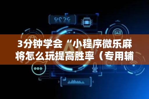 3分钟学会“小程序微乐麻将怎么玩提高胜率（专用辅牌神器免安装）