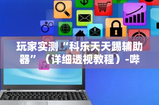 玩家实测“科乐天天踢辅助器”（详细透视教程）-哔哩哔哩