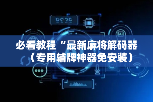 必看教程“最新麻将解码器（专用辅牌神器免安装）