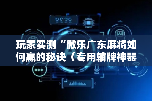 玩家实测“微乐广东麻将如何赢的秘诀（专用辅牌神器免安装）