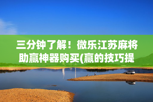 三分钟了解！微乐江苏麻将助赢神器购买(赢的技巧提高胜率)
