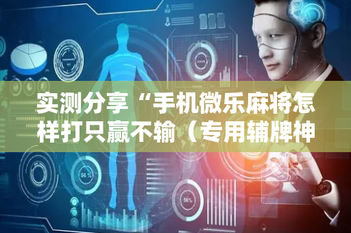 实测分享“手机微乐麻将怎样打只赢不输（专用辅牌神器免安装）