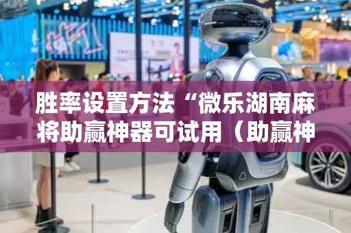 胜率设置方法“微乐湖南麻将助赢神器可试用（助赢神器通用版）