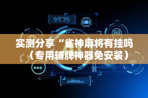 实测分享“雀神麻将有挂吗（专用辅牌神器免安装）