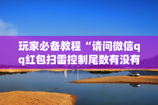 玩家必备教程“请问微信qq红包扫雷控制尾数有没有辅助软件”（详细透视教程）-哔哩哔哩
