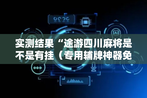 实测结果“途游四川麻将是不是有挂（专用辅牌神器免安装）