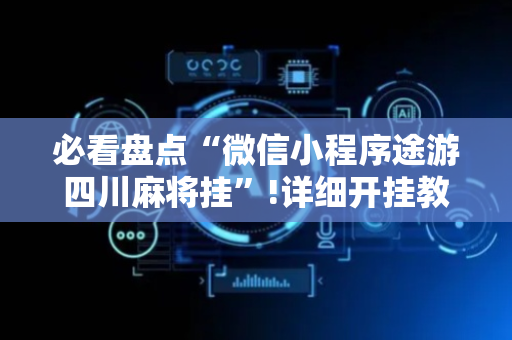 必看盘点“微信小程序途游四川麻将挂”!详细开挂教程-抖音