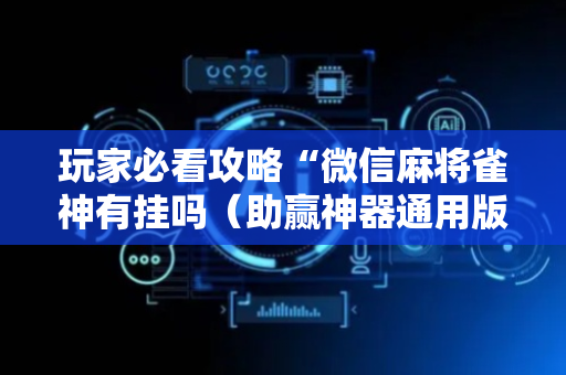 玩家必看攻略“微信麻将雀神有挂吗（助赢神器通用版）