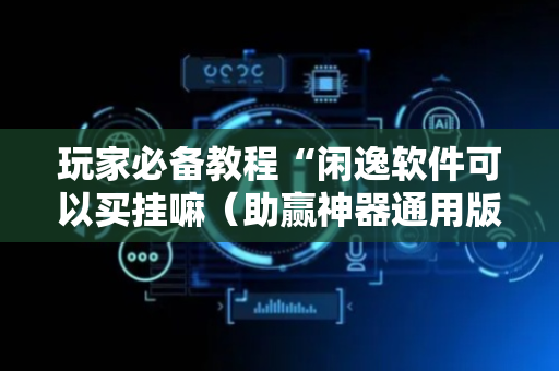 玩家必备教程“闲逸软件可以买挂嘛（助赢神器通用版）