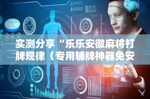 实测分享“乐乐安徽麻将打牌规律（专用辅牌神器免安装）