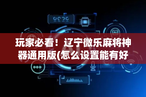 玩家必看！辽宁微乐麻将神器通用版(怎么设置能有好牌)