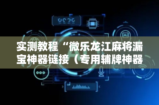 实测教程“微乐龙江麻将漏宝神器链接（专用辅牌神器免安装）