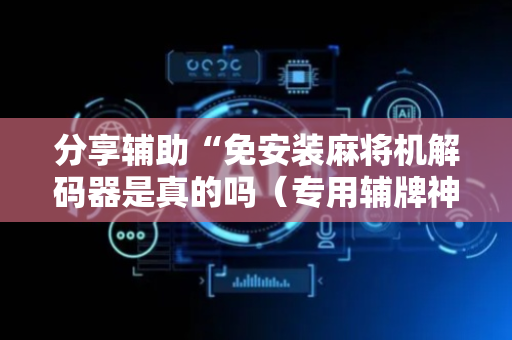 分享辅助“免安装麻将机解码器是真的吗（专用辅牌神器免安装）