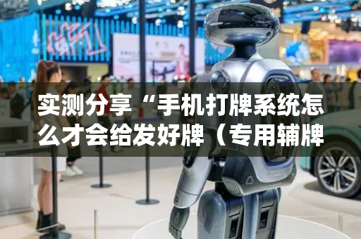 实测分享“手机打牌系统怎么才会给发好牌（专用辅牌神器免安装）