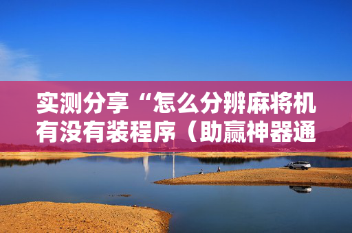 实测分享“怎么分辨麻将机有没有装程序（助赢神器通用版）