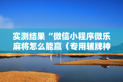 实测结果“微信小程序微乐麻将怎么能赢（专用辅牌神器免安装）
