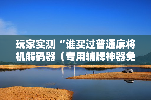 玩家实测“谁买过普通麻将机解码器（专用辅牌神器免安装）